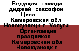 Ведущая, тамада, диджей, саксофон › Цена ­ 1 000 - Кемеровская обл., Новокузнецк г. Услуги » Организация праздников   . Кемеровская обл.,Новокузнецк г.